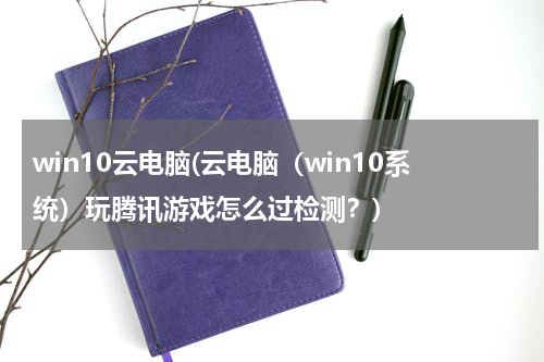win10云电脑(云电脑（win10系统）玩腾讯游戏怎么过检测？)