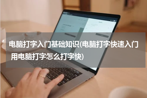 电脑打字入门基础知识(电脑打字快速入门 用电脑打字怎么打字快)
