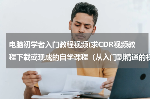 电脑初学者入门教程视频(求CDR视频教程下载或现成的自学课程（从入门到精通的视频教程），你想要多少分都给你，非常感谢)