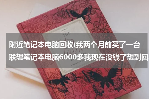附近笔记本电脑回收(我两个月前买了一台联想笔记本电脑6000多我现在没钱了想到回收电脑的地方卖了能卖多少钱请各位朋友帮)