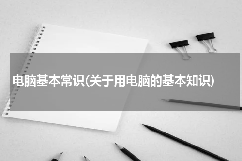 电脑基本常识(关于用电脑的基本知识)
