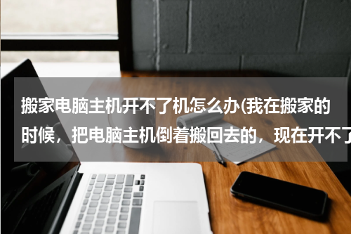 搬家电脑主机开不了机怎么办(我在搬家的时候，把电脑主机倒着搬回去的，现在开不了机了。请高手说说怎么办？)