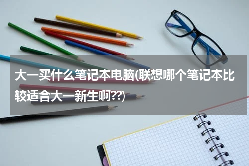 大一买什么笔记本电脑(联想哪个笔记本比较适合大一新生啊??)