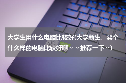 大学生用什么电脑比较好(大学新生，买个什么样的电脑比较好啊～～推荐一下～)