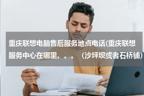 重庆联想电脑售后服务地点电话(重庆联想服务中心在哪里。。。（沙坪坝或者石桥铺）)