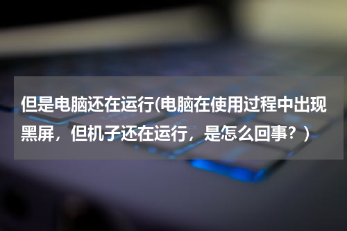 但是电脑还在运行(电脑在使用过程中出现黑屏，但机子还在运行，是怎么回事？)