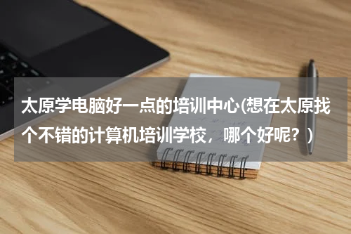 太原学电脑好一点的培训中心(想在太原找个不错的计算机培训学校，哪个好呢？)