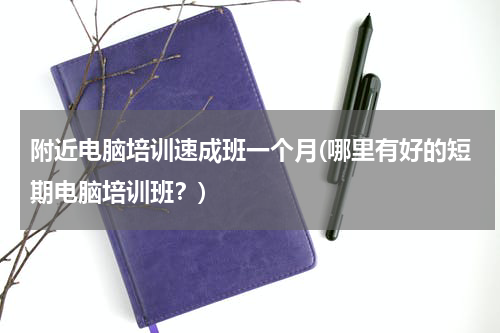 附近电脑培训速成班一个月(哪里有好的短期电脑培训班？)