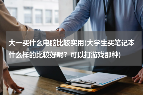 大一买什么电脑比较实用(大学生买笔记本什么样的比较好呢？可以打游戏那种)