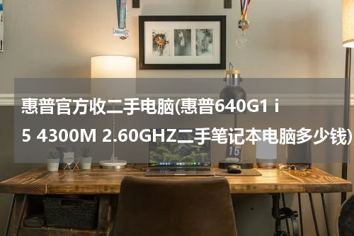 惠普官方收二手电脑(惠普640G1 i5 4300M 2.60GHZ二手笔记本电脑多少钱)
