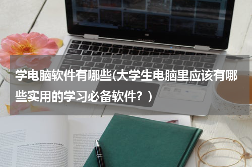 学电脑软件有哪些(大学生电脑里应该有哪些实用的学习必备软件？)