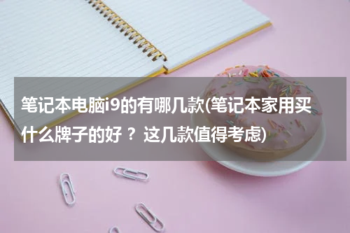 笔记本电脑i9的有哪几款(笔记本家用买什么牌子的好 ？这几款值得考虑)