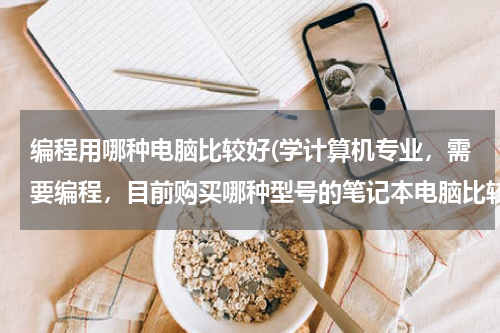 编程用哪种电脑比较好(学计算机专业，需要编程，目前购买哪种型号的笔记本电脑比较好？)