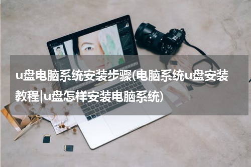 u盘电脑系统安装步骤(电脑系统u盘安装教程|u盘怎样安装电脑系统)