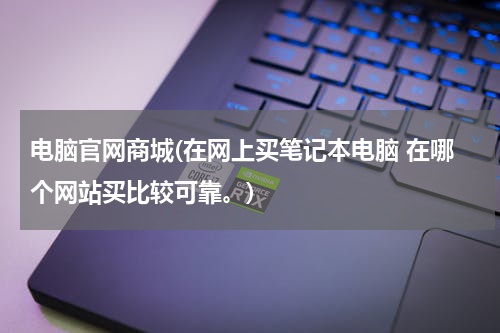电脑官网商城(在网上买笔记本电脑 在哪个网站买比较可靠。)