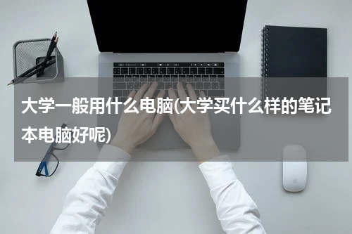 大学一般用什么电脑(大学买什么样的笔记本电脑好呢)