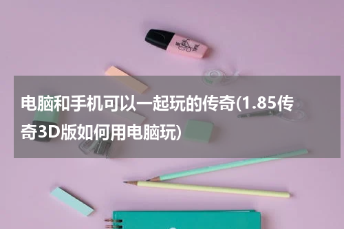 电脑和手机可以一起玩的传奇(1.85传奇3D版如何用电脑玩)