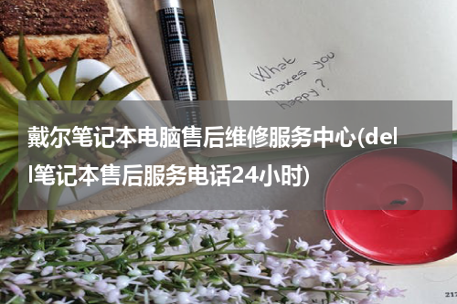 戴尔笔记本电脑售后维修服务中心(dell笔记本售后服务电话24小时)