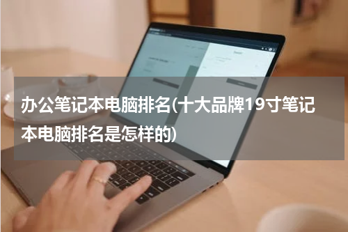 办公笔记本电脑排名(十大品牌19寸笔记本电脑排名是怎样的)
