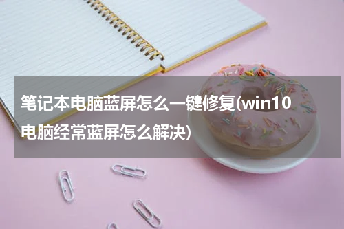 笔记本电脑蓝屏怎么一键修复(win10电脑经常蓝屏怎么解决)