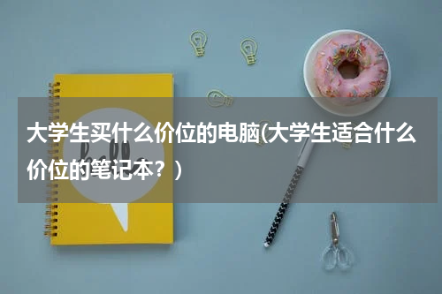 大学生买什么价位的电脑(大学生适合什么价位的笔记本？)