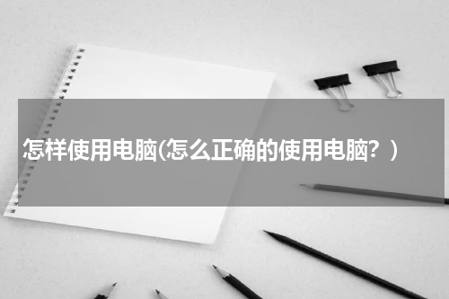 怎样使用电脑(怎么正确的使用电脑？)
