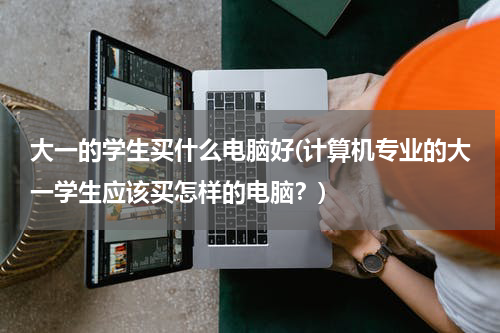 大一的学生买什么电脑好(计算机专业的大一学生应该买怎样的电脑？)