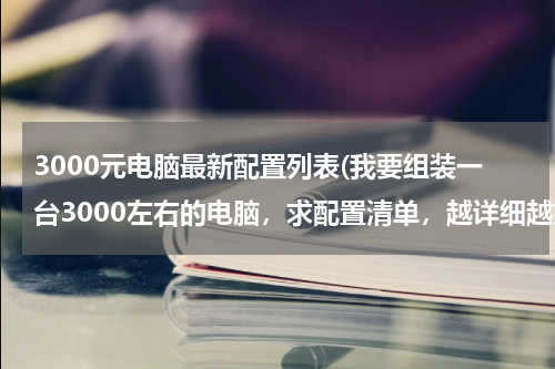3000元电脑最新配置列表(我要组装一台3000左右的电脑，求配置清单，越详细越好)
