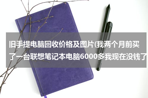 旧手提电脑回收价格及图片(我两个月前买了一台联想笔记本电脑6000多我现在没钱了想到回收电脑的地方卖了能卖多少钱请各位朋友帮)