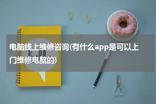 电脑线上维修咨询(有什么app是可以上门维修电脑的)