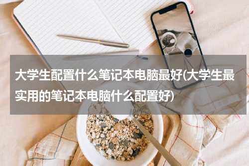 大学生配置什么笔记本电脑最好(大学生最实用的笔记本电脑什么配置好)