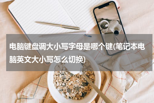 电脑键盘调大小写字母是哪个键(笔记本电脑英文大小写怎么切换)