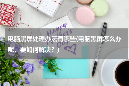 电脑黑屏处理办法有哪些(电脑黑屏怎么办呢，要如何解决？)