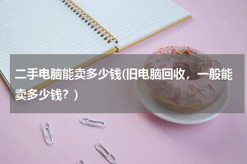 二手电脑能卖多少钱(旧电脑回收，一般能卖多少钱？)