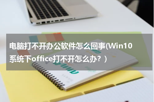 电脑打不开办公软件怎么回事(Win10系统下office打不开怎么办？)
