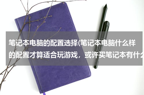 笔记本电脑的配置选择(笔记本电脑什么样的配置才算适合玩游戏，或许买笔记本有什么技巧？)