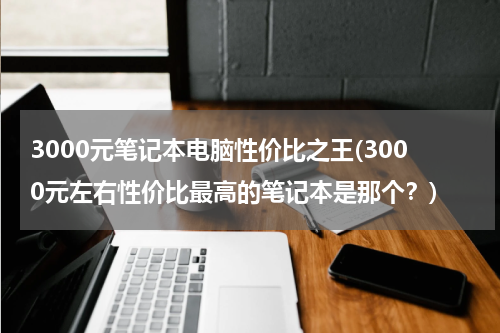 3000元笔记本电脑性价比之王(3000元左右性价比最高的笔记本是那个？)