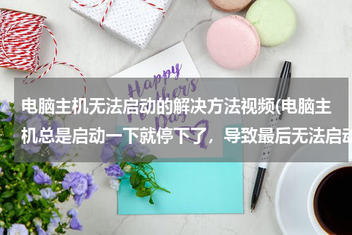 电脑主机无法启动的解决方法视频(电脑主机总是启动一下就停下了，导致最后无法启动。请问是怎么回事?怎么处理?)
