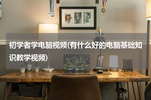 初学者学电脑视频(有什么好的电脑基础知识教学视频)