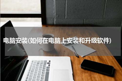 电脑安装(如何在电脑上安装和升级软件)