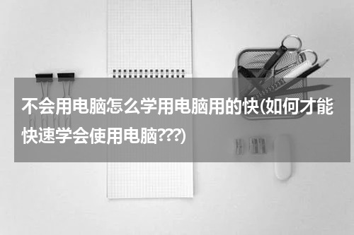 不会用电脑怎么学用电脑用的快(如何才能快速学会使用电脑???)
