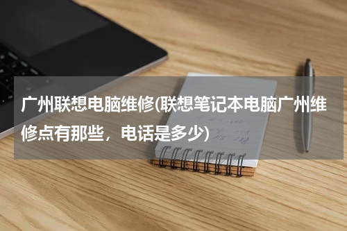 广州联想电脑维修(联想笔记本电脑广州维修点有那些，电话是多少)