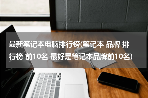 最新笔记本电脑排行榜(笔记本 品牌 排行榜 前10名 最好是笔记本品牌前10名)