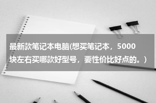 最新款笔记本电脑(想买笔记本，5000块左右买哪款好型号，要性价比好点的。)