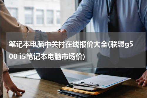 笔记本电脑中关村在线报价大全(联想g500 i5笔记本电脑市场价)