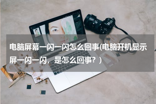 电脑屏幕一闪一闪怎么回事(电脑开机显示屏一闪一闪，是怎么回事？)