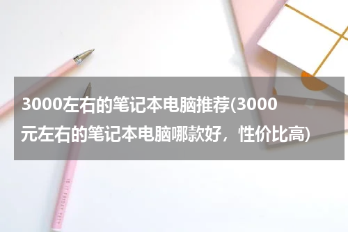 3000左右的笔记本电脑推荐(3000元左右的笔记本电脑哪款好，性价比高)