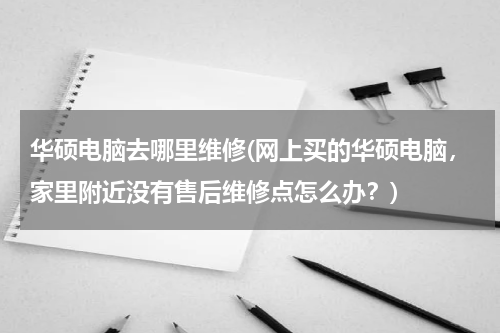 华硕电脑去哪里维修(网上买的华硕电脑，家里附近没有售后维修点怎么办？)