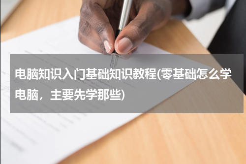 电脑知识入门基础知识教程(零基础怎么学电脑，主要先学那些)