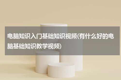 电脑知识入门基础知识视频(有什么好的电脑基础知识教学视频)